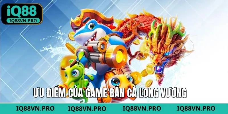 Bắn cá Long Vương cùng các ưu điểm vượt trội